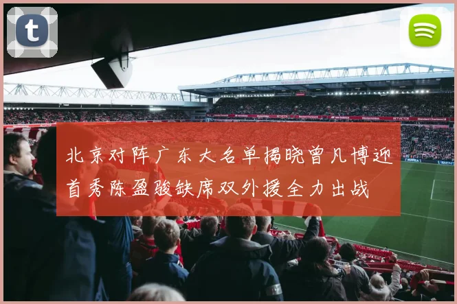 北京对阵广东大名单揭晓曾凡博迎首秀陈盈骏缺席双外援全力出战