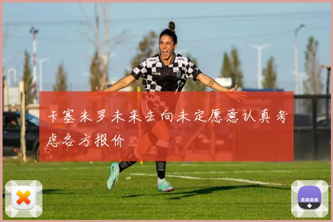 卡塞米罗未来去向未定愿意认真考虑各方报价