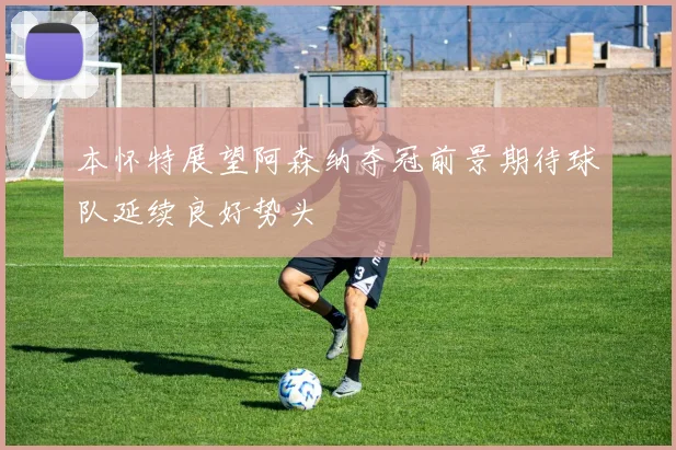 本怀特展望阿森纳夺冠前景期待球队延续良好势头