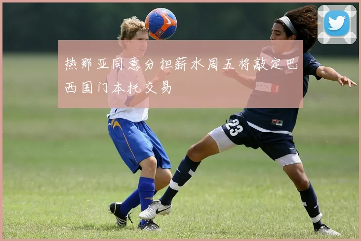 热那亚同意分担薪水周五将敲定巴西国门本托交易