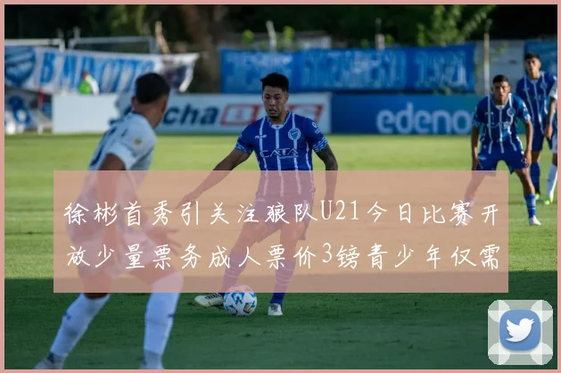 徐彬首秀引关注狼队U21今日比赛开放少量票务成人票价3镑青少年仅需1镑