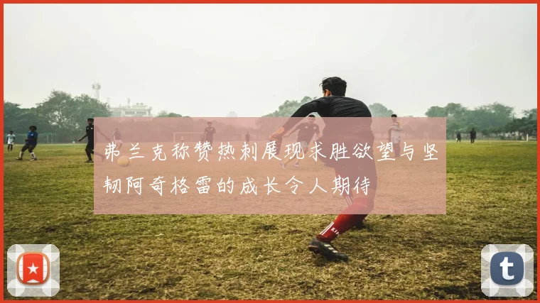 弗兰克称赞热刺展现求胜欲望与坚韧阿奇格雷的成长令人期待