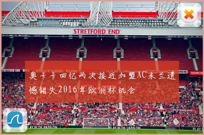 奥卡卡回忆两次接近加盟AC米兰遗憾错失2016年欧洲杯机会