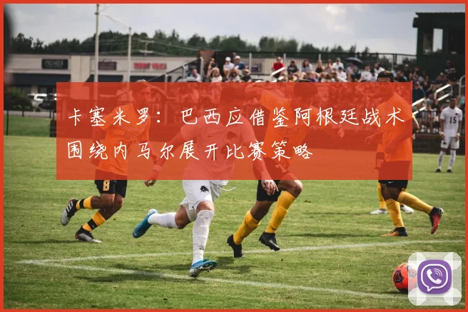 卡塞米罗：巴西应借鉴阿根廷战术围绕内马尔展开比赛策略