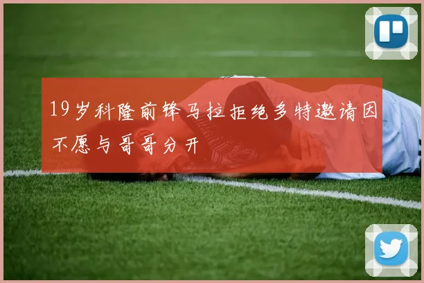 19岁科隆前锋马拉拒绝多特邀请因不愿与哥哥分开