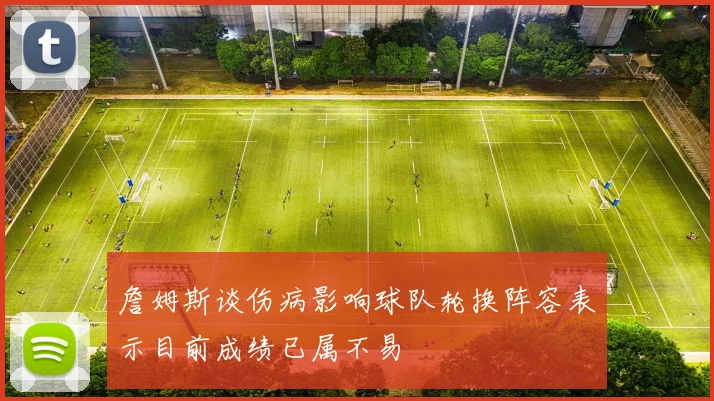 詹姆斯谈伤病影响球队轮换阵容表示目前成绩已属不易
