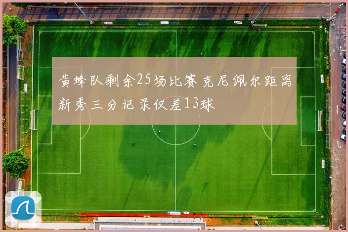 黄蜂队剩余25场比赛克尼佩尔距离新秀三分记录仅差13球