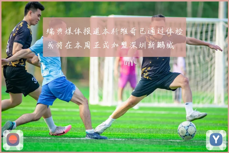 瑞典媒体报道本科维奇已通过体检或将在本周正式加盟深圳新鹏城
