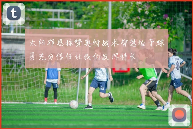 太阳邓恩称赞奥特战术智慧给予球员充分信任让我们发挥特长