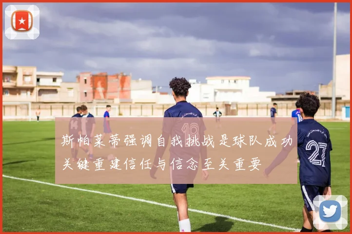 斯帕莱蒂强调自我挑战是球队成功关键重建信任与信念至关重要