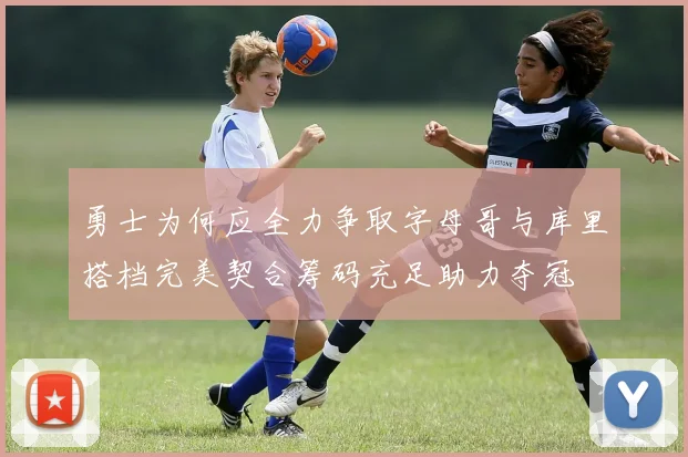 勇士为何应全力争取字母哥与库里搭档完美契合筹码充足助力夺冠