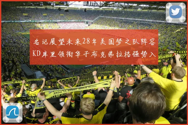 名记展望未来28年美国梦之队阵容KD库里领衔华子布克弗拉格强势入选