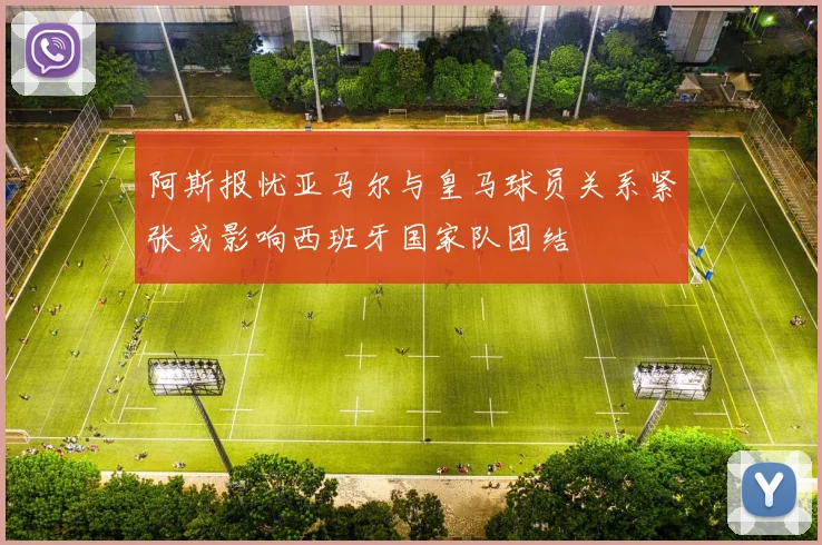 阿斯报忧亚马尔与皇马球员关系紧张或影响西班牙国家队团结