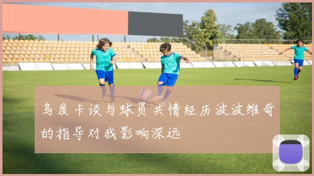 乌度卡谈与球员共情经历波波维奇的指导对我影响深远