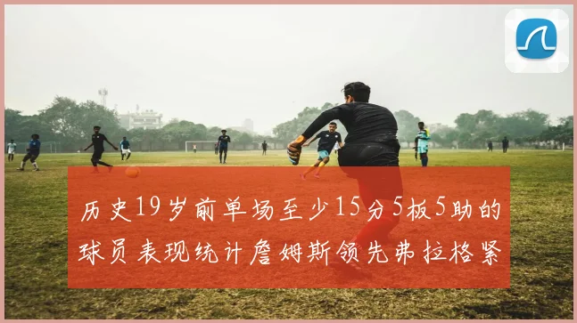 历史19岁前单场至少15分5板5助的球员表现统计詹姆斯领先弗拉格紧随其后