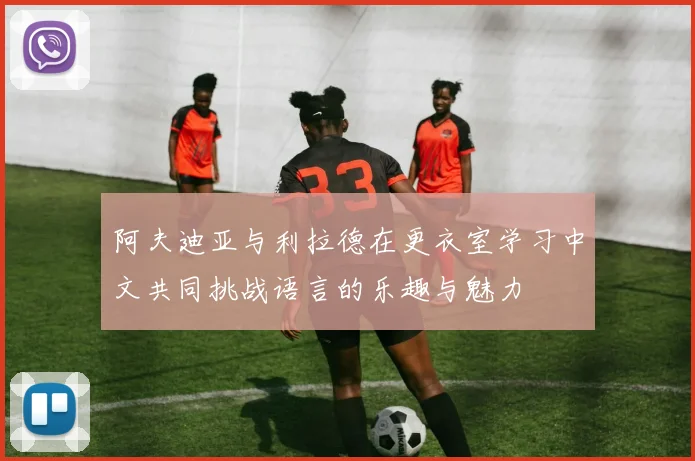 阿夫迪亚与利拉德在更衣室学习中文共同挑战语言的乐趣与魅力