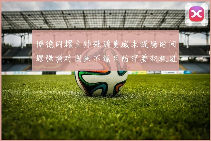 博德闪耀主帅强调曼城未提场地问题强调对国米不能只防守要积极进攻