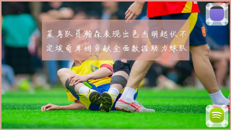 菜鸟队员瀚森表现出色杰明起伏不定埃奇库姆贡献全面数据助力球队