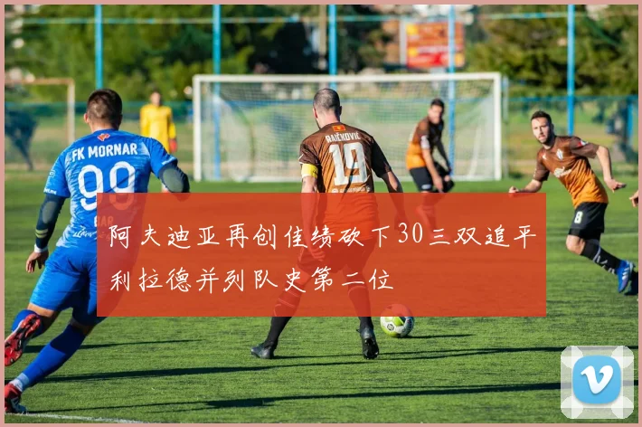 阿夫迪亚再创佳绩砍下30三双追平利拉德并列队史第二位