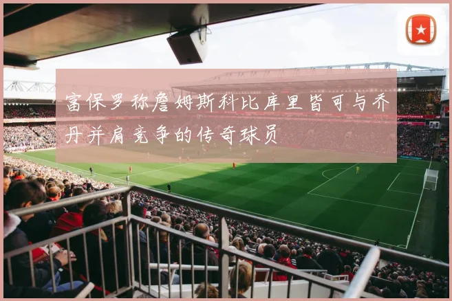 富保罗称詹姆斯科比库里皆可与乔丹并肩竞争的传奇球员