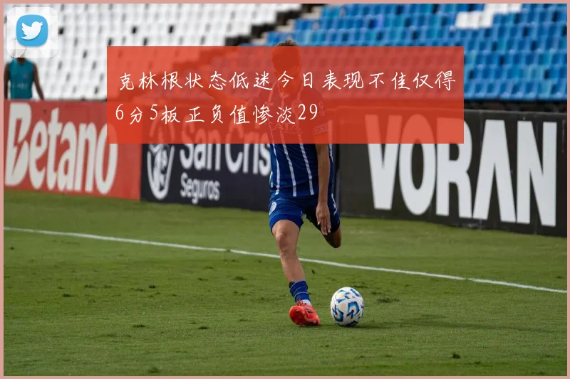 克林根状态低迷今日表现不佳仅得6分5板正负值惨淡29