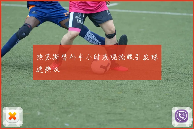 热苏斯替补半小时表现抢眼引发球迷热议