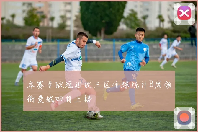 本赛季欧冠进攻三区传球统计B席领衔曼城四将上榜