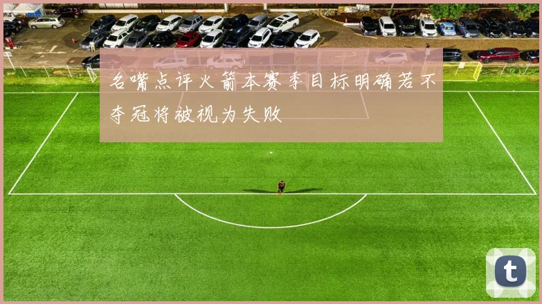名嘴点评火箭本赛季目标明确若不夺冠将被视为失败